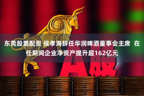 东莞股票配资 侯孝海辞任华润啤酒董事会主席  在任期间企业净资产提升超162亿元
