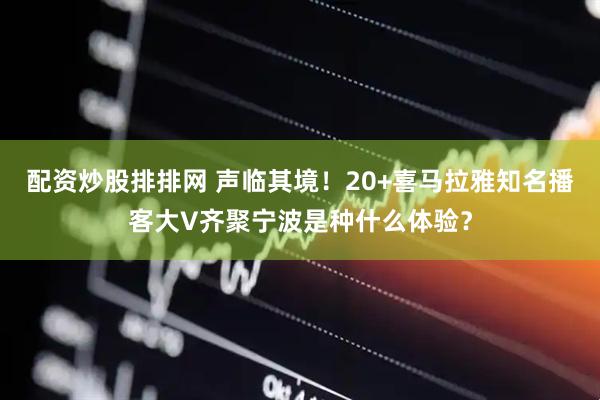 配资炒股排排网 声临其境！20+喜马拉雅知名播客大V齐聚宁波是种什么体验？