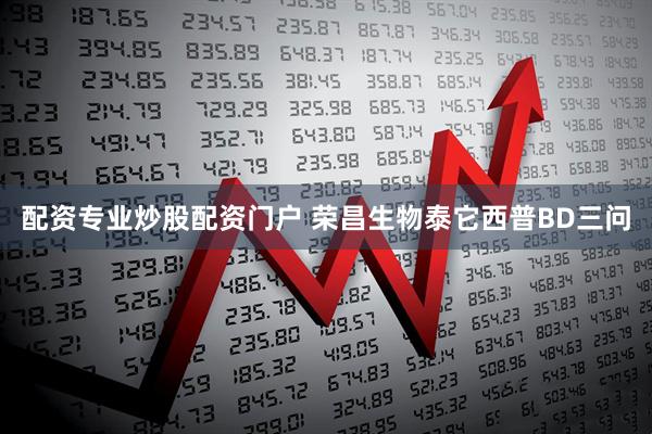 配资专业炒股配资门户 荣昌生物泰它西普BD三问
