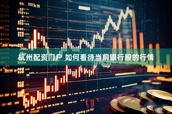 杭州配资门户 如何看待当前银行股的行情
