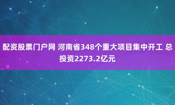 配资股票门户网 河南省348个重大项目集中开工 总投资2273.2亿元