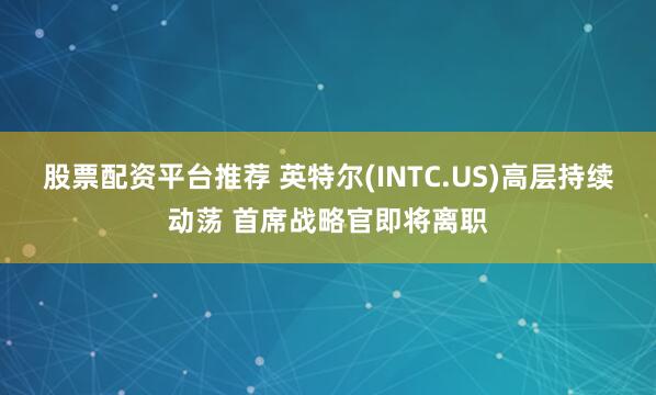 股票配资平台推荐 英特尔(INTC.US)高层持续动荡 首席战略官即将离职