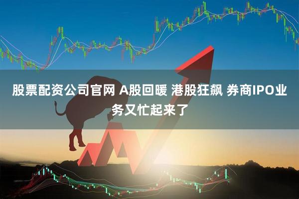 股票配资公司官网 A股回暖 港股狂飙 券商IPO业务又忙起来了
