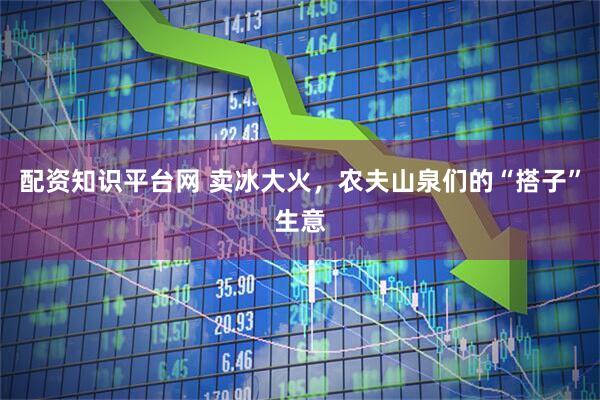 配资知识平台网 卖冰大火，农夫山泉们的“搭子”生意