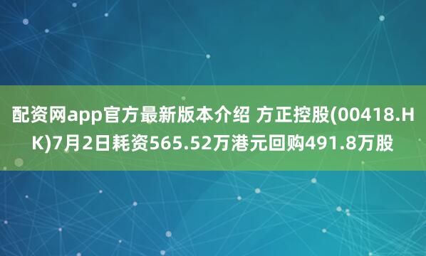 配资网app官方最新版本介绍 方正控股(00418.HK)7月2日耗资565.52万港元回购491.8万股