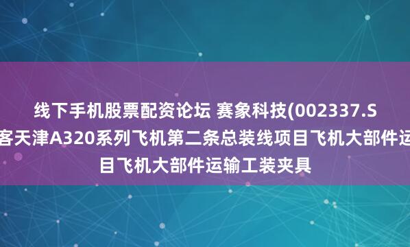 线下手机股票配资论坛 赛象科技(002337.SZ)：中标空客天津A320系列飞机第二条总装线项目飞机大部件运输工装夹具
