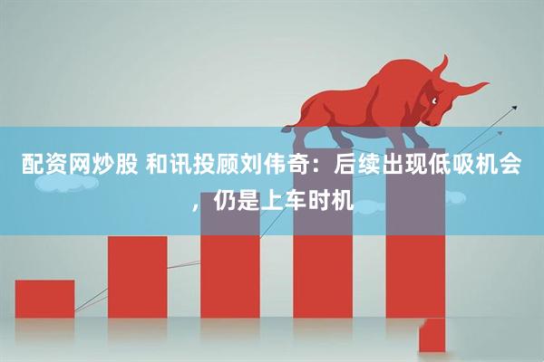 配资网炒股 和讯投顾刘伟奇：后续出现低吸机会，仍是上车时机