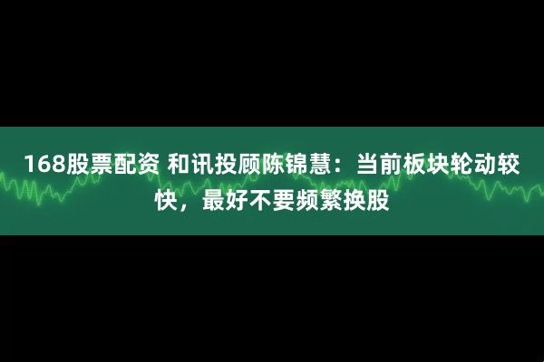 168股票配资 和讯投顾陈锦慧：当前板块轮动较快，最好不要频繁换股