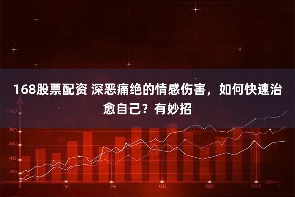 168股票配资 深恶痛绝的情感伤害，如何快速治愈自己？有妙招