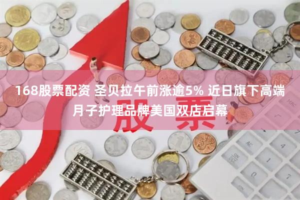 168股票配资 圣贝拉午前涨逾5% 近日旗下高端月子护理品牌美国双店启幕