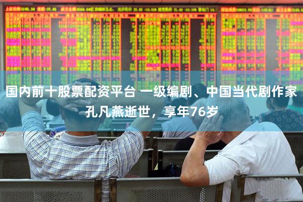 国内前十股票配资平台 一级编剧、中国当代剧作家孔凡燕逝世，享年76岁