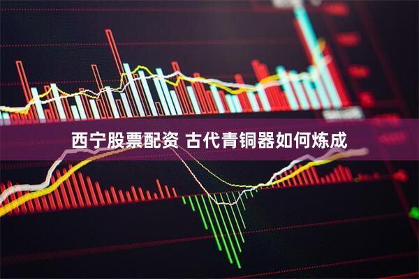 西宁股票配资 古代青铜器如何炼成