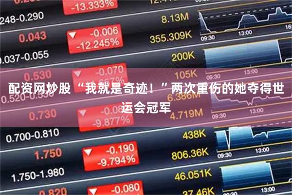 配资网炒股 “我就是奇迹！”两次重伤的她夺得世运会冠军