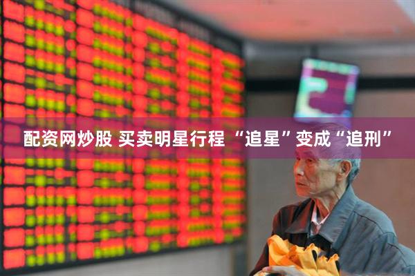 配资网炒股 买卖明星行程 “追星”变成“追刑”