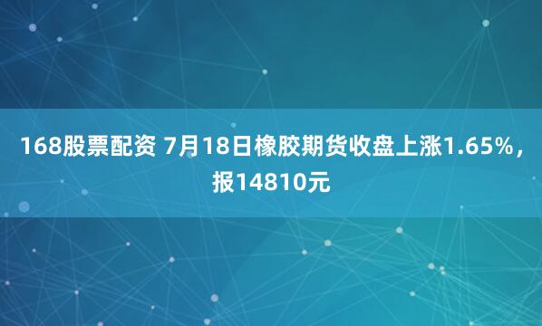 168股票配资 7月18日橡胶期货收盘上涨1.65%，报14810元