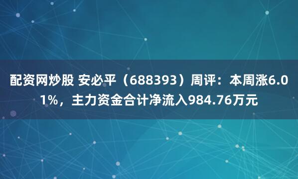 配资网炒股 安必平（688393）周评：本周涨6.01%，主力资金合计净流入984.76万元