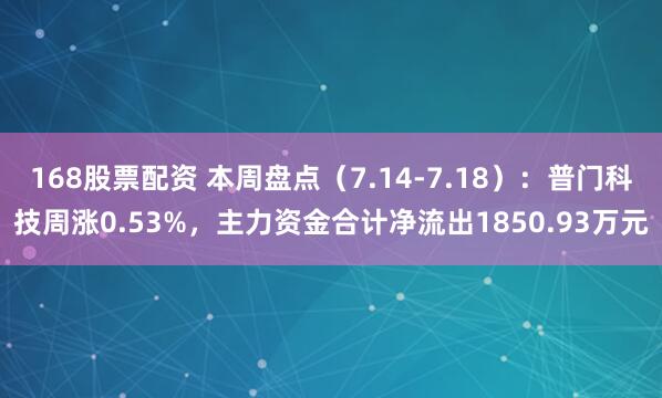 168股票配资 本周盘点（7.14-7.18）：普门科技周涨0.53%，主力资金合计净流出1850.93万元