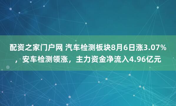 配资之家门户网 汽车检测板块8月6日涨3.07%，安车检测领涨，主力资金净流入4.96亿元