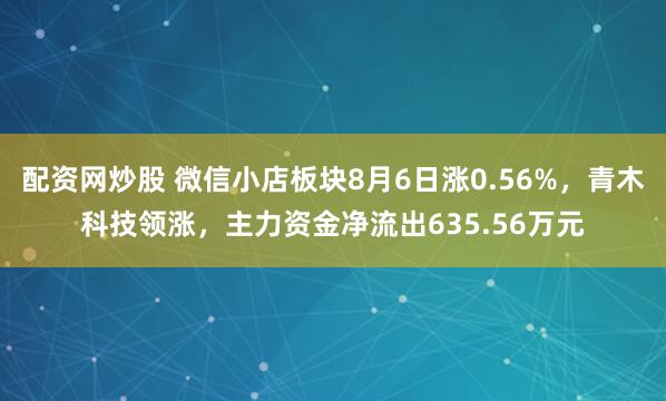 配资网炒股 微信小店板块8月6日涨0.56%，青木科技领涨，主力资金净流出635.56万元