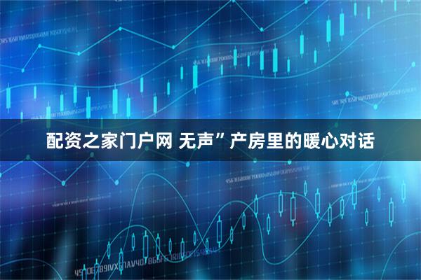 配资之家门户网 无声”产房里的暖心对话