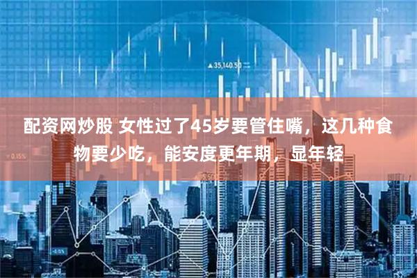 配资网炒股 女性过了45岁要管住嘴，这几种食物要少吃，能安度更年期，显年轻