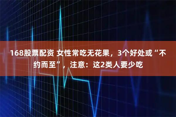 168股票配资 女性常吃无花果，3个好处或“不约而至”，注意：这2类人要少吃