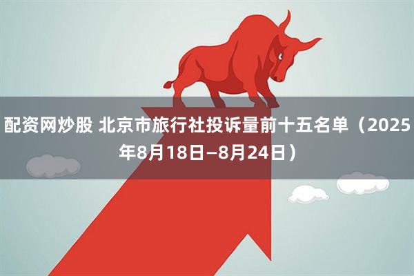 配资网炒股 北京市旅行社投诉量前十五名单（2025年8月18日—8月24日）