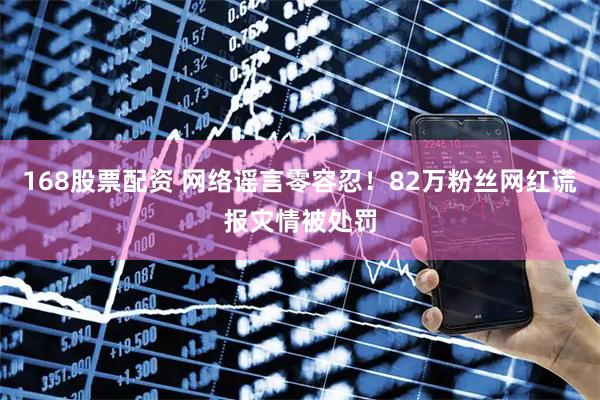 168股票配资 网络谣言零容忍！82万粉丝网红谎报灾情被处罚