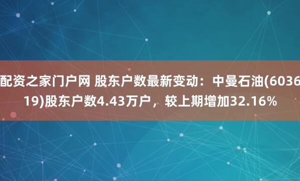 配资之家门户网 股东户数最新变动：中曼石油(603619)股东户数4.43万户，较上期增加32.16%