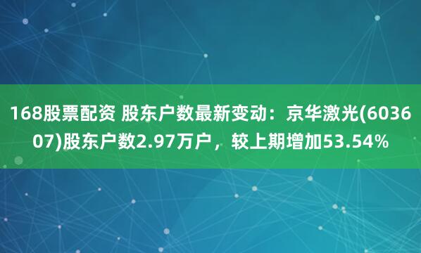 168股票配资 股东户数最新变动：京华激光(603607)股东户数2.97万户，较上期增加53.54%