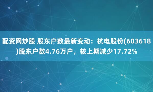 配资网炒股 股东户数最新变动：杭电股份(603618)股东户数4.76万户，较上期减少17.72%