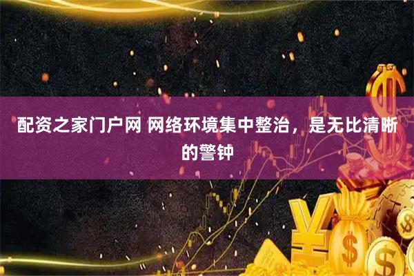 配资之家门户网 网络环境集中整治，是无比清晰的警钟