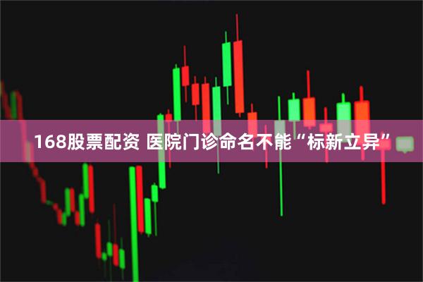 168股票配资 医院门诊命名不能“标新立异”
