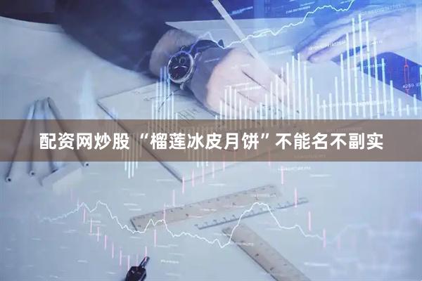 配资网炒股 “榴莲冰皮月饼”不能名不副实