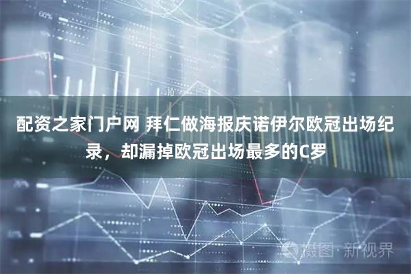 配资之家门户网 拜仁做海报庆诺伊尔欧冠出场纪录，却漏掉欧冠出场最多的C罗