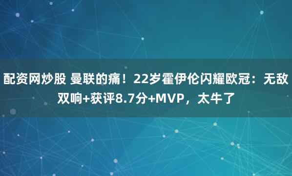 配资网炒股 曼联的痛！22岁霍伊伦闪耀欧冠：无敌双响+获评8.7分+MVP，太牛了