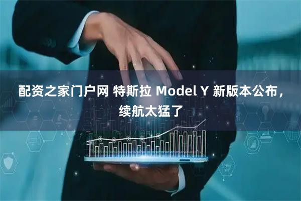 配资之家门户网 特斯拉 Model Y 新版本公布，续航太猛了