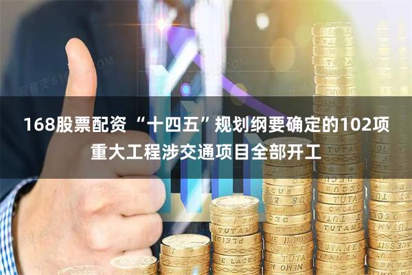 168股票配资 “十四五”规划纲要确定的102项重大工程涉交通项目全部开工
