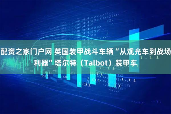 配资之家门户网 英国装甲战斗车辆“从观光车到战场利器”塔尔特（Talbot）装甲车