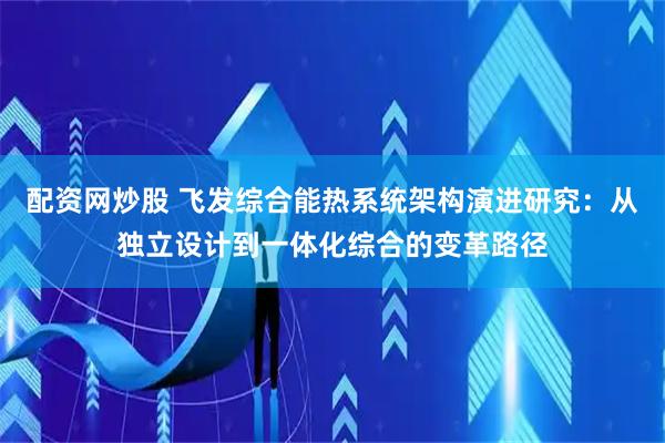 配资网炒股 飞发综合能热系统架构演进研究：从独立设计到一体化综合的变革路径
